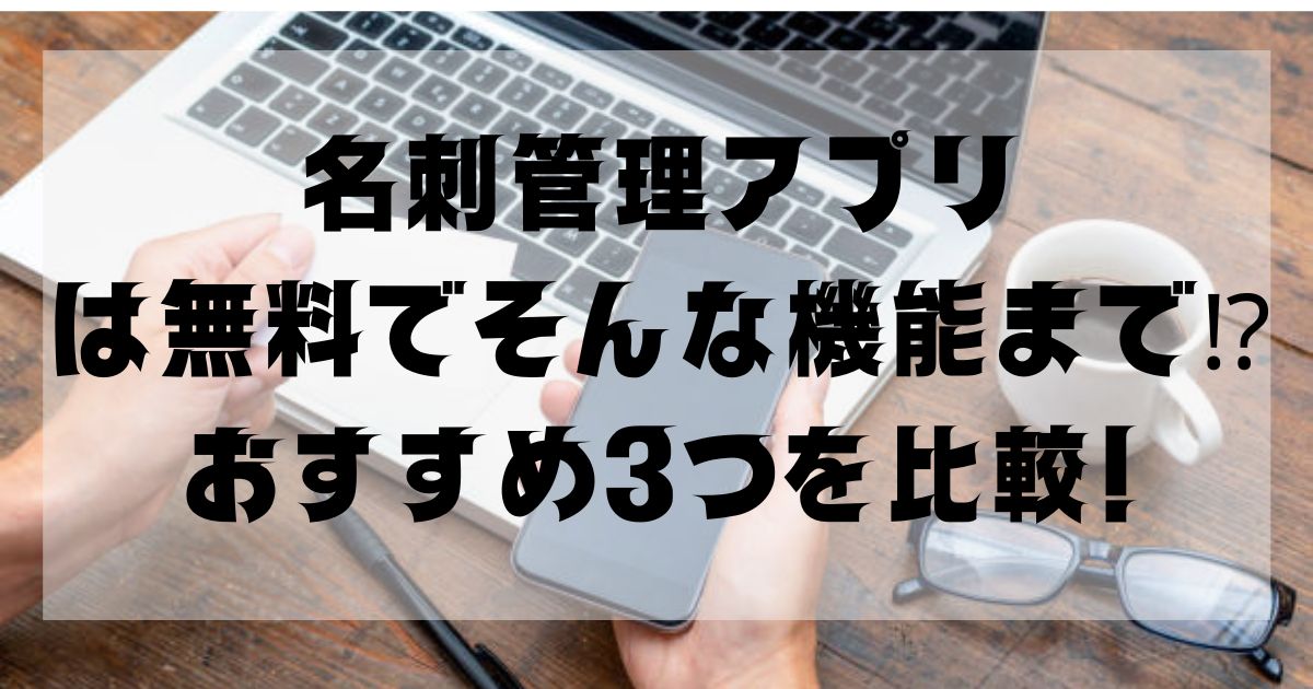 名刺管理アプリは無料のものがある 機能やおすすめ3つを比較 知ttoko